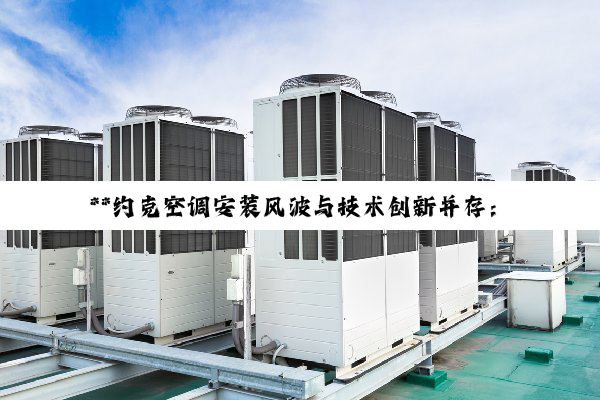 【今日要闻】**约克空调安装风波与技术创新并存：消费者期待与品牌承诺的碰撞**