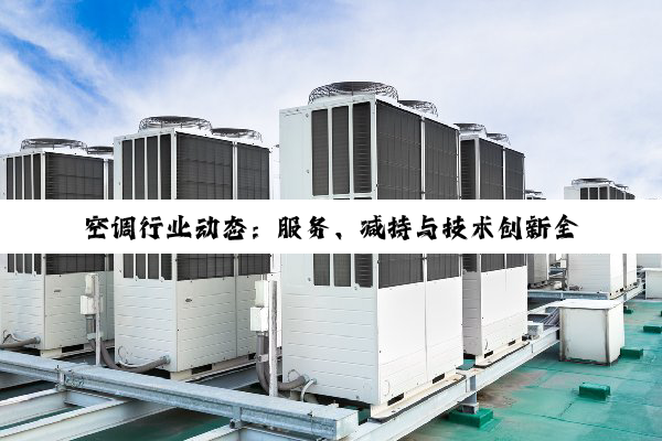 【今日要闻】空调行业动态：服务、减持与技术创新全景透视
